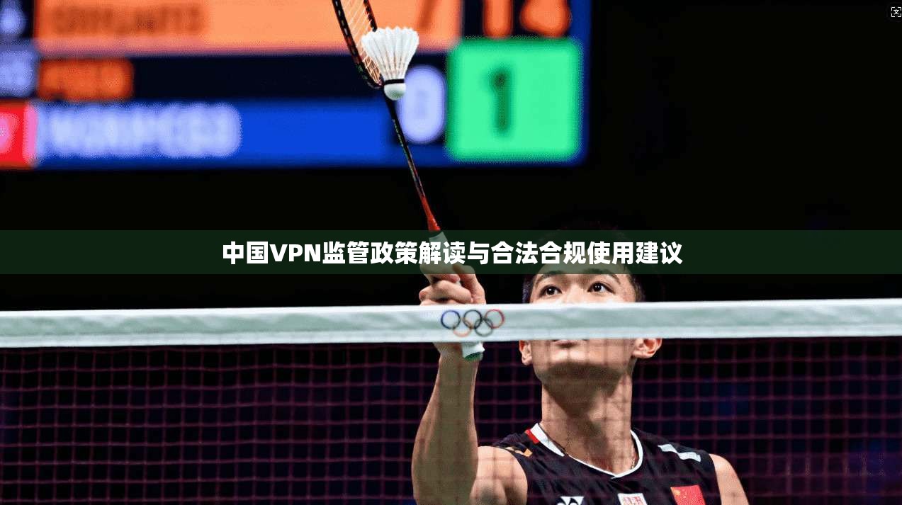 中国VPN监管政策解读与合法合规使用建议