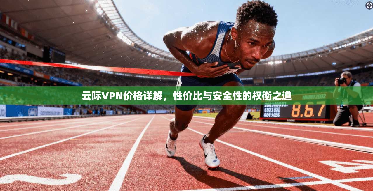 云际VPN价格详解，性价比与安全性的权衡之道