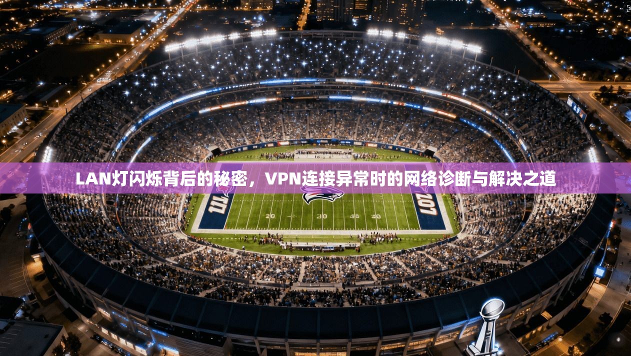 LAN灯闪烁背后的秘密，VPN连接异常时的网络诊断与解决之道