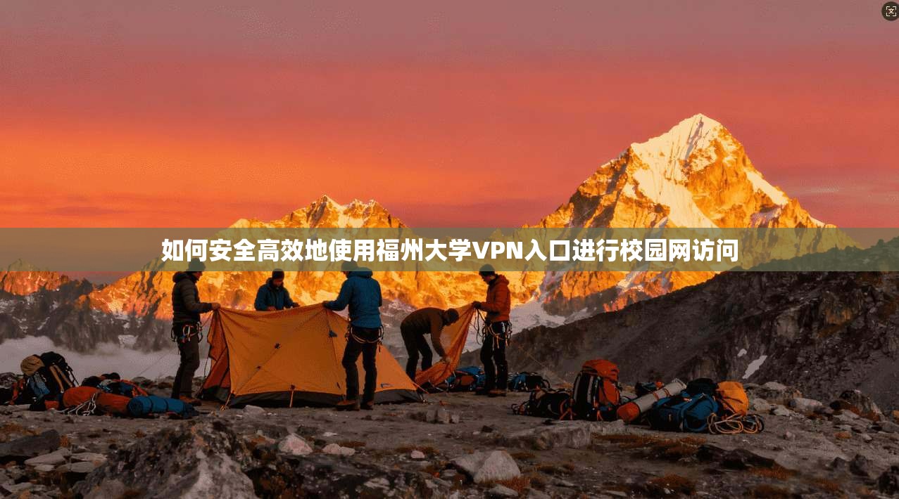 如何安全高效地使用福州大学VPN入口进行校园网访问