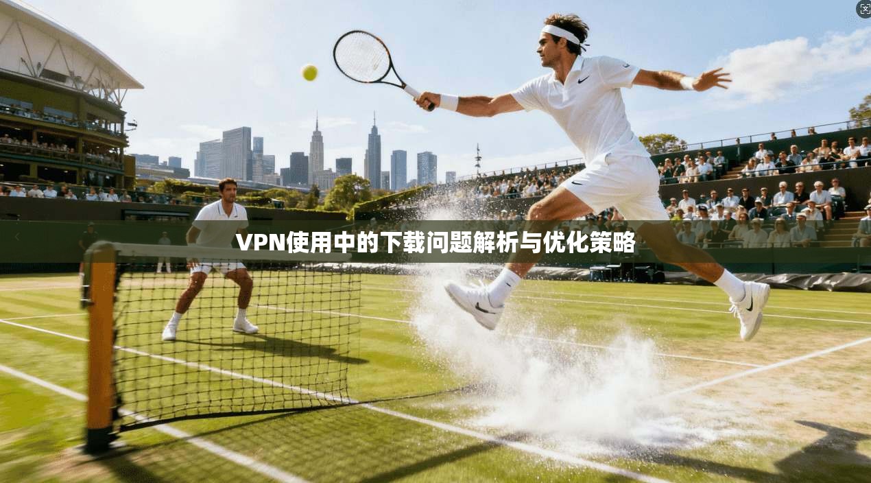 VPN使用中的下载问题解析与优化策略