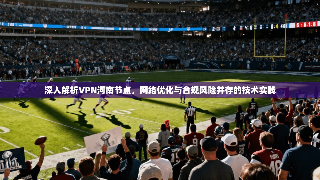 深入解析VPN河南节点，网络优化与合规风险并存的技术实践