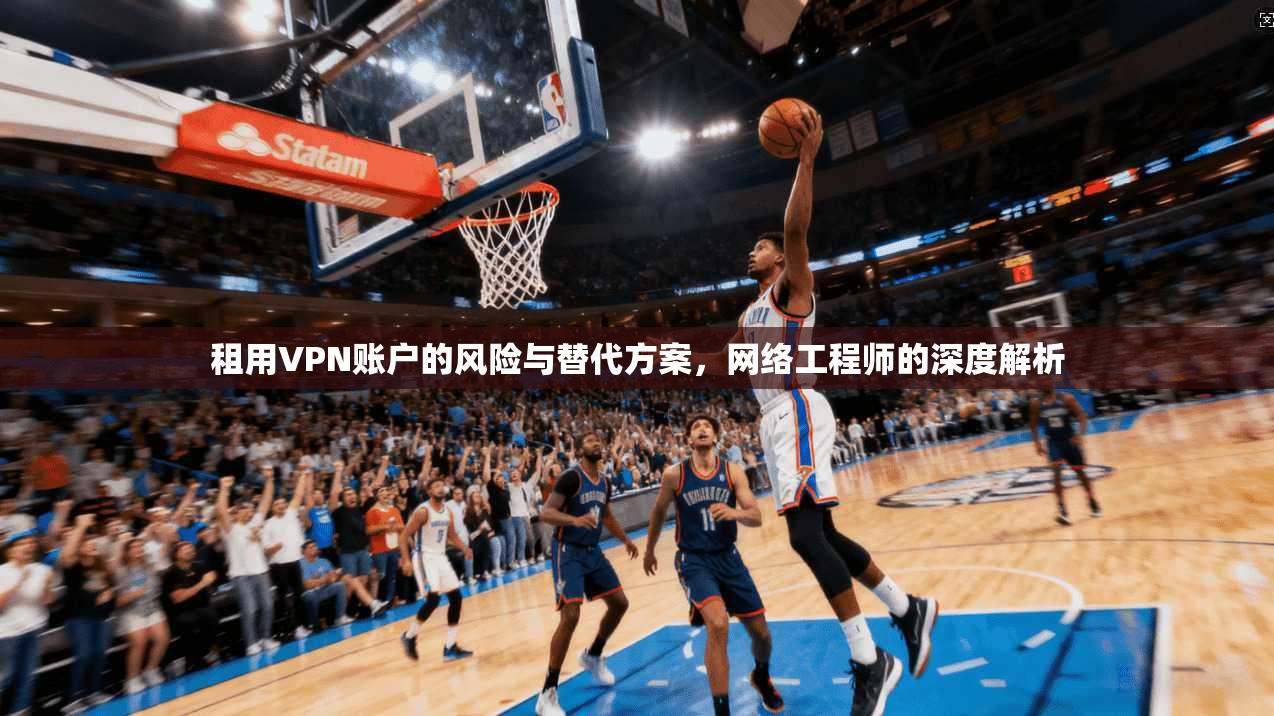 租用VPN账户的风险与替代方案，网络工程师的深度解析