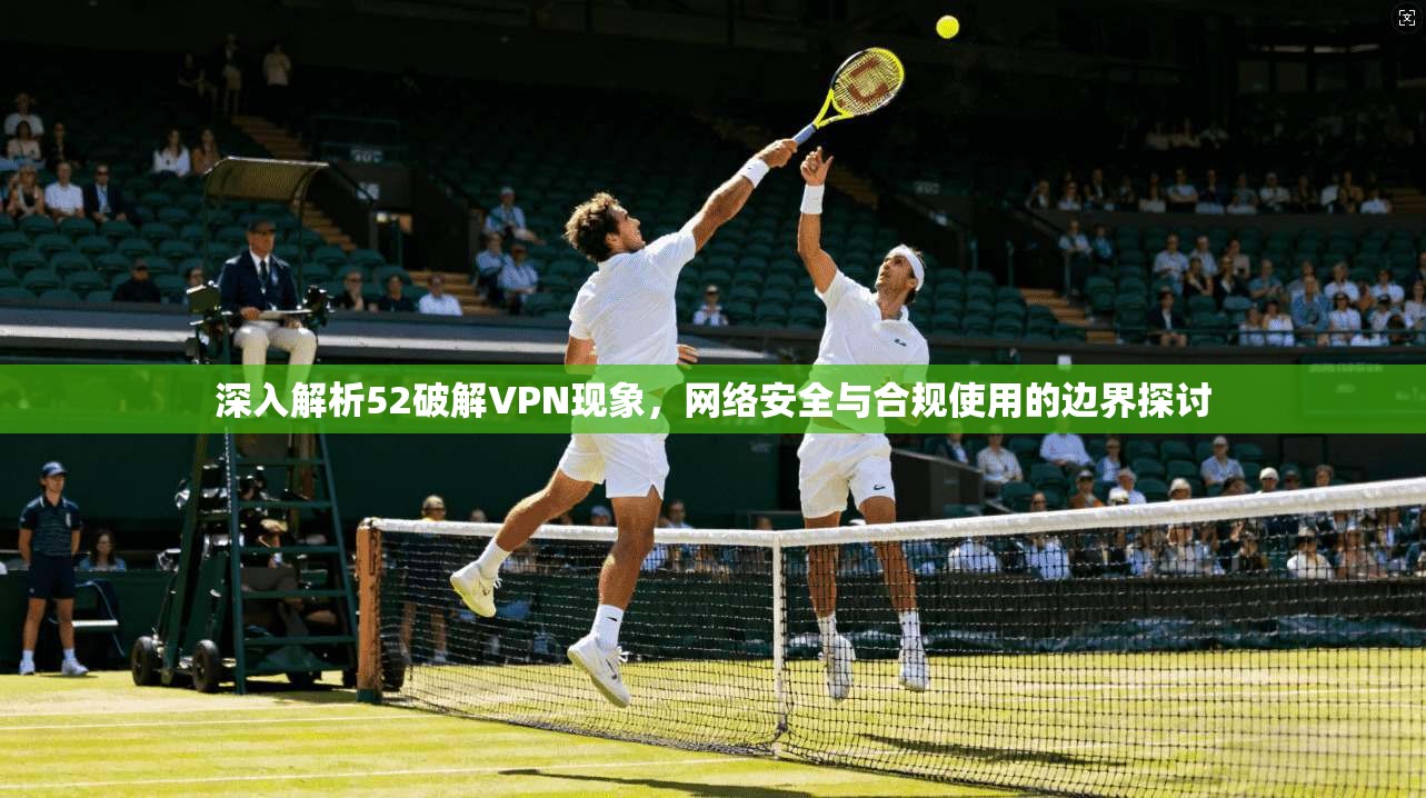 深入解析52破解VPN现象，网络安全与合规使用的边界探讨