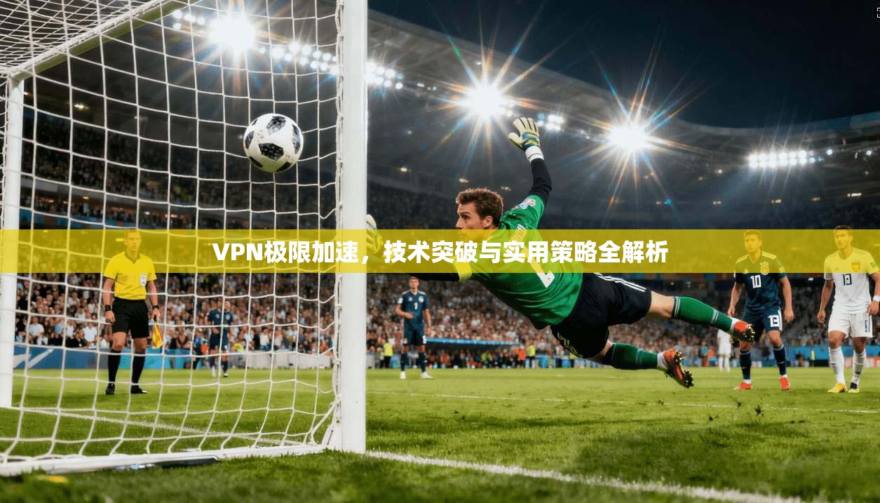VPN极限加速，技术突破与实用策略全解析
