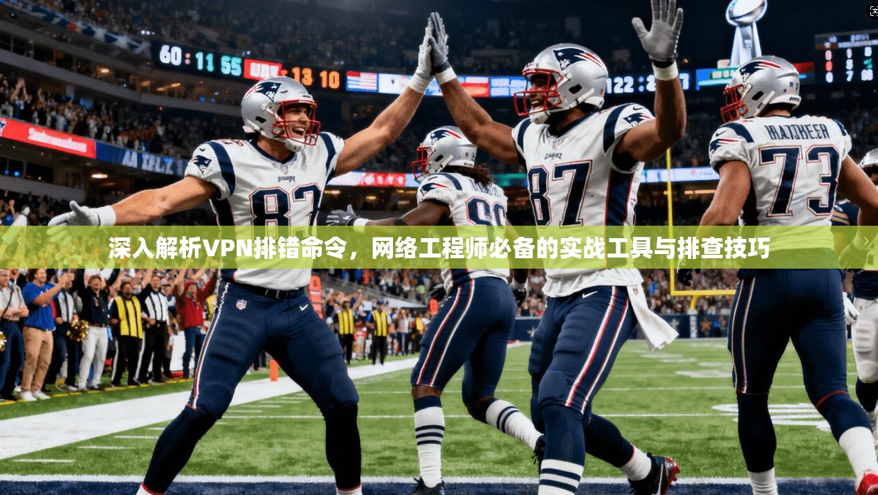 深入解析VPN排错命令，网络工程师必备的实战工具与排查技巧