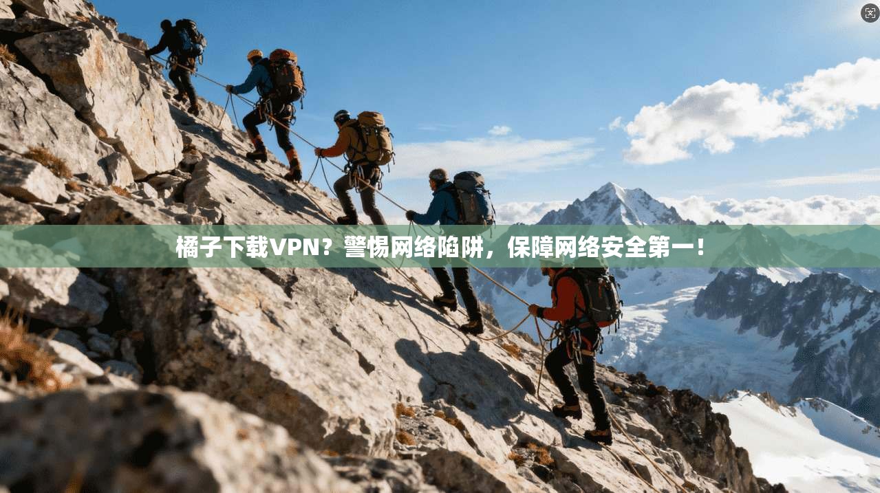 橘子下载VPN？警惕网络陷阱，保障网络安全第一！