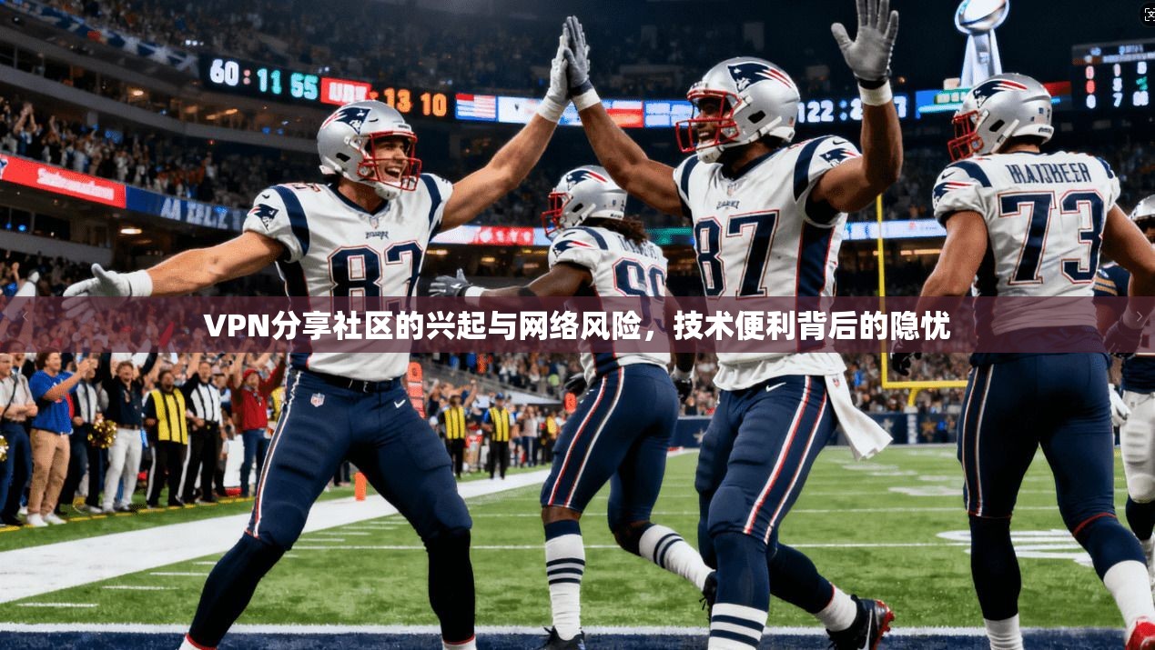VPN分享社区的兴起与网络风险，技术便利背后的隐忧
