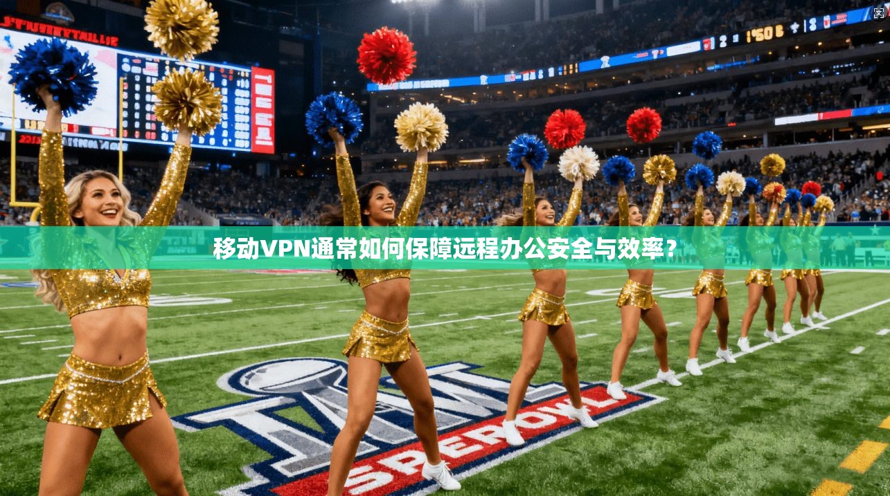 移动VPN通常如何保障远程办公安全与效率？