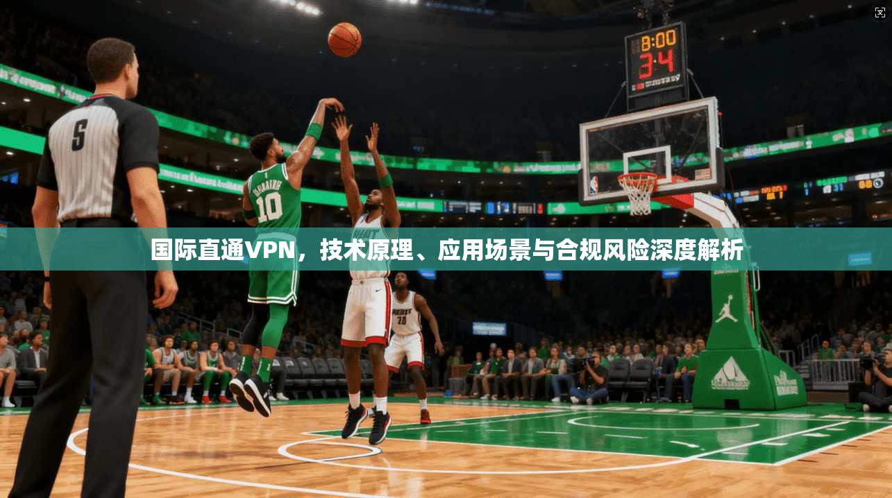 国际直通VPN，技术原理、应用场景与合规风险深度解析