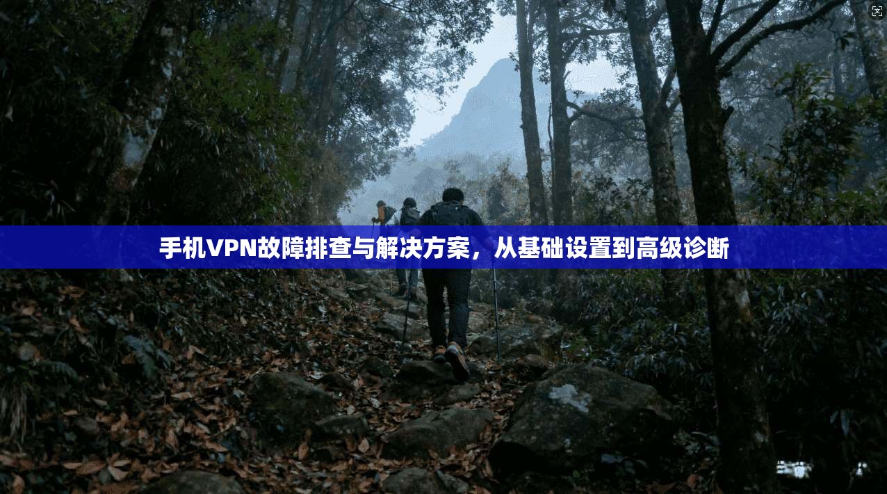 手机VPN故障排查与解决方案，从基础设置到高级诊断