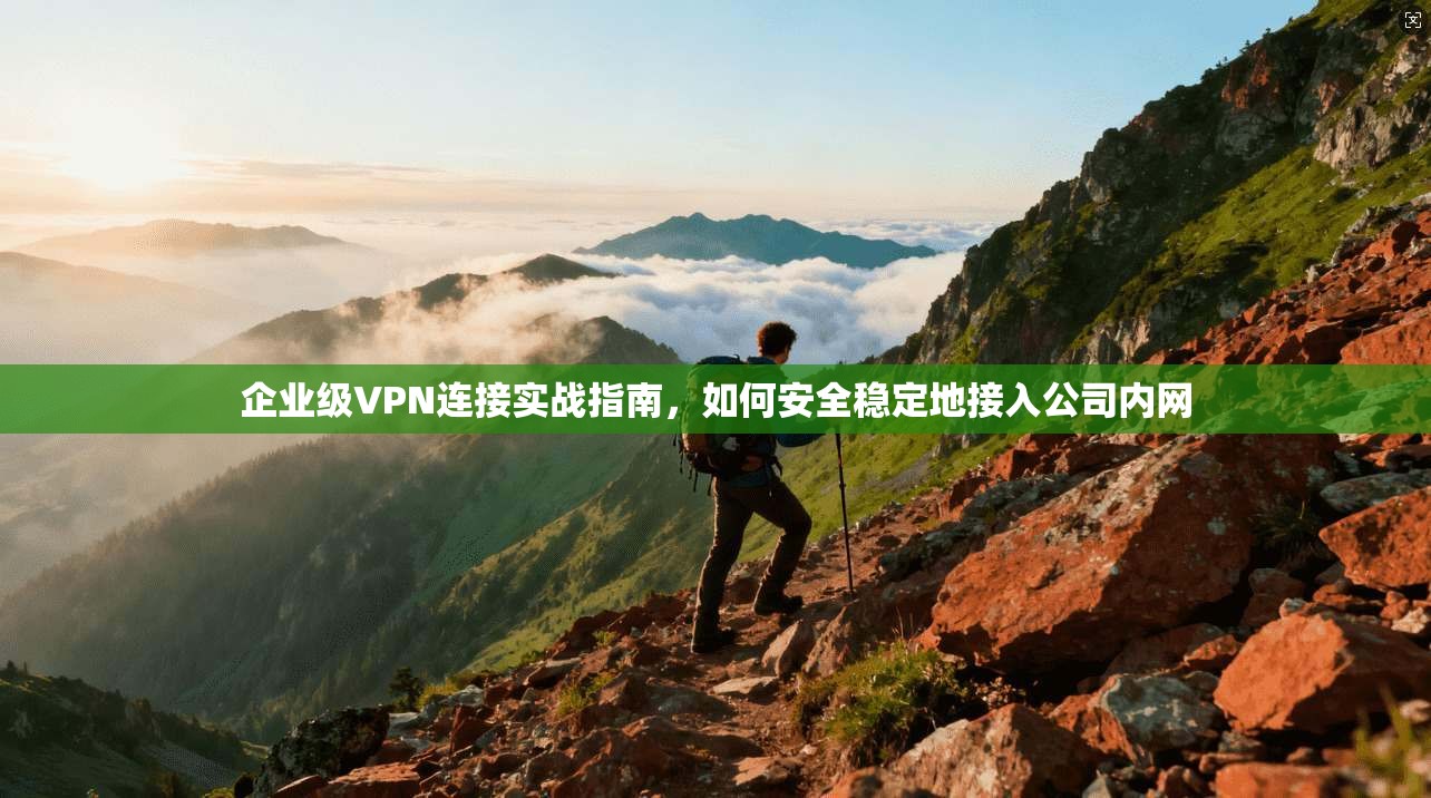 企业级VPN连接实战指南，如何安全稳定地接入公司内网