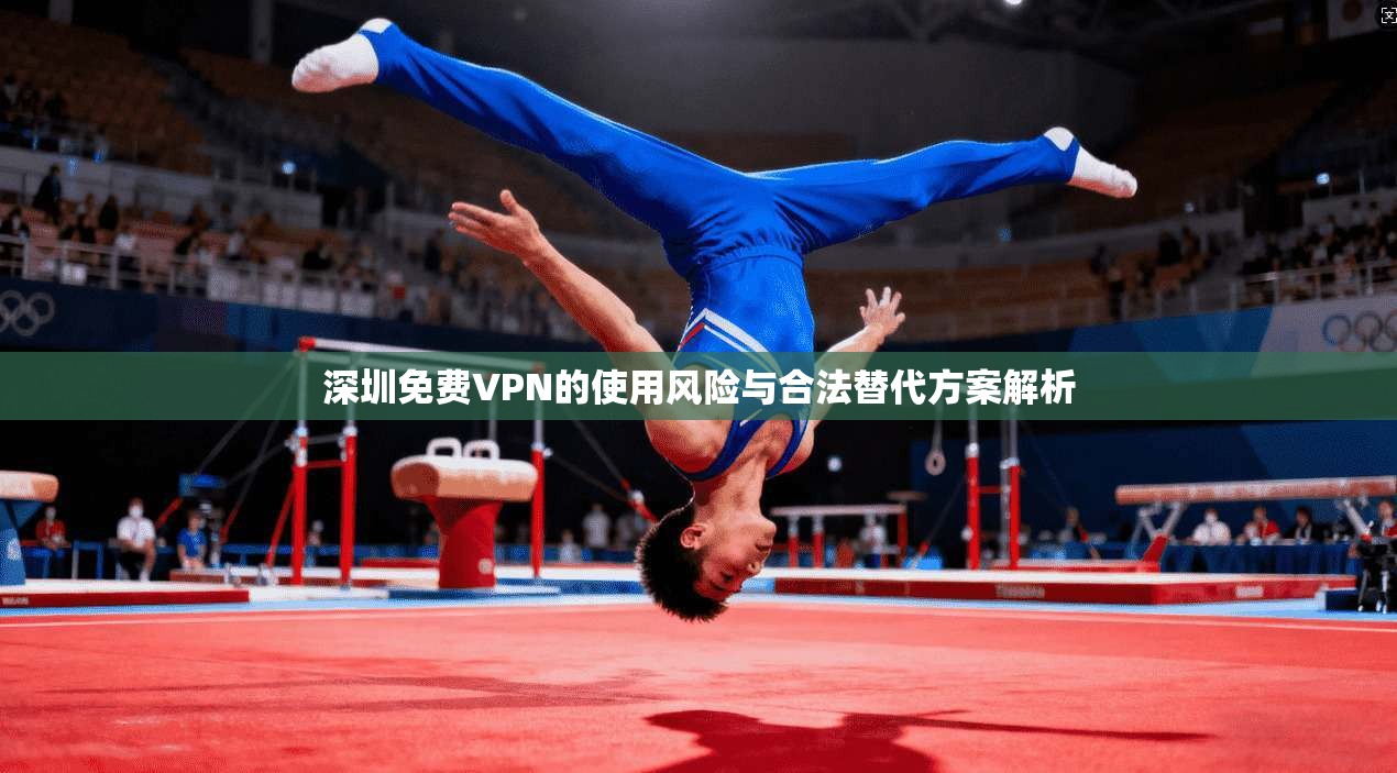 深圳免费VPN的使用风险与合法替代方案解析
