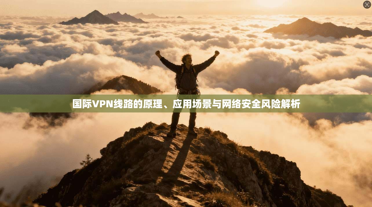 国际VPN线路的原理、应用场景与网络安全风险解析