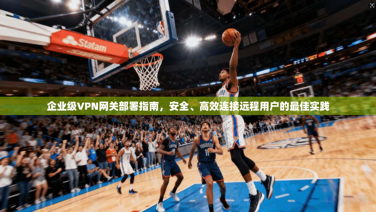 企业级VPN网关部署指南，安全、高效连接远程用户的最佳实践