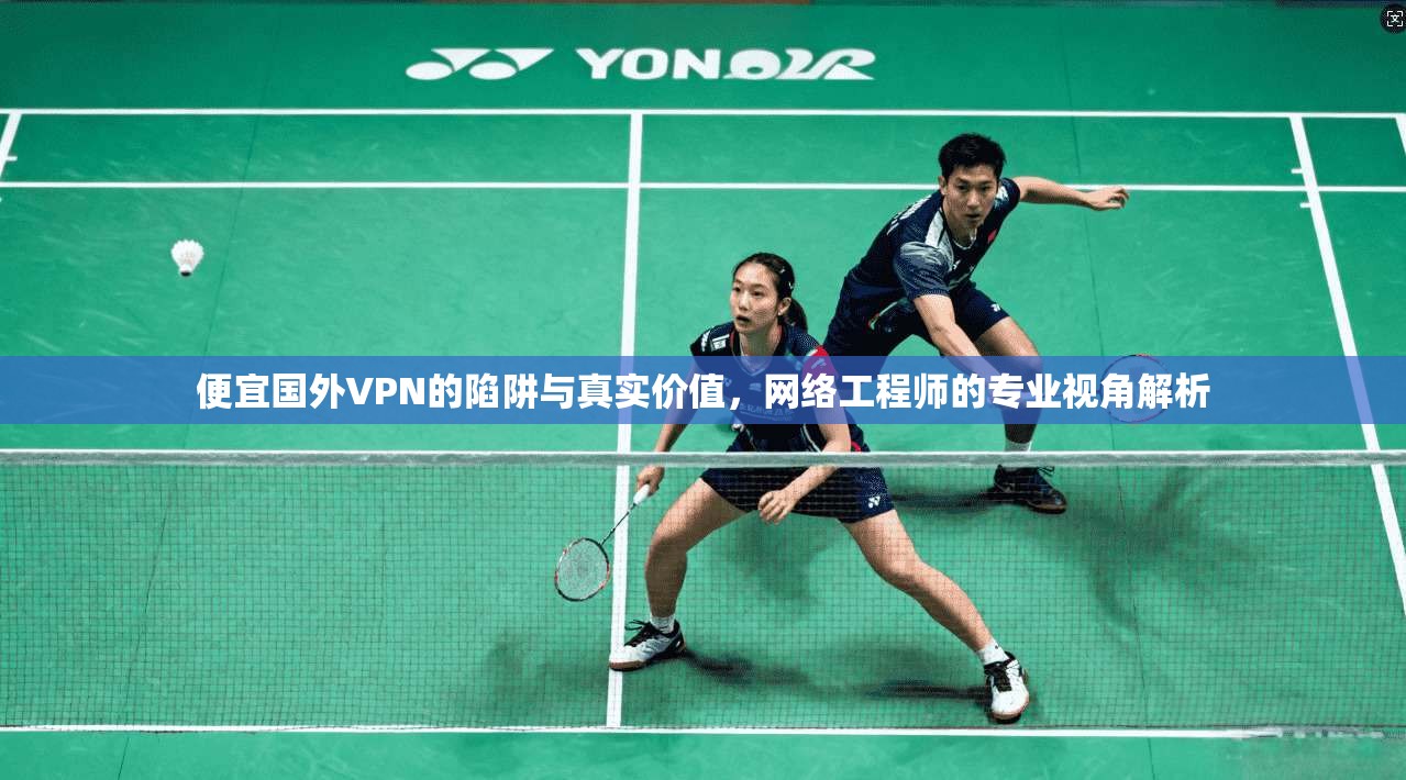 便宜国外VPN的陷阱与真实价值，网络工程师的专业视角解析