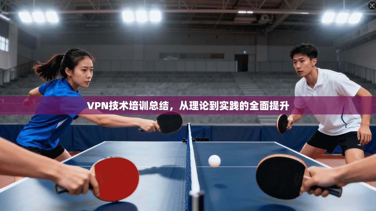 VPN技术培训总结，从理论到实践的全面提升