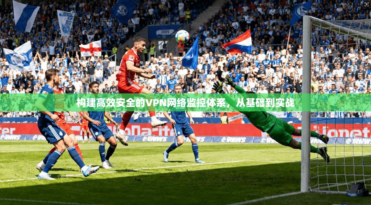 构建高效安全的VPN网络监控体系，从基础到实战