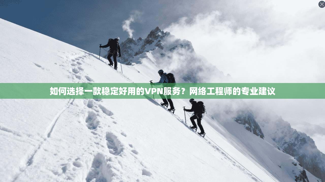 如何选择一款稳定好用的VPN服务？网络工程师的专业建议