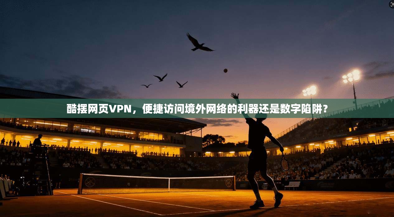 酷摆网页VPN，便捷访问境外网络的利器还是数字陷阱？