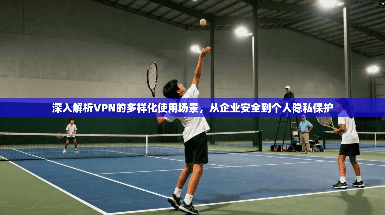 深入解析VPN的多样化使用场景，从企业安全到个人隐私保护