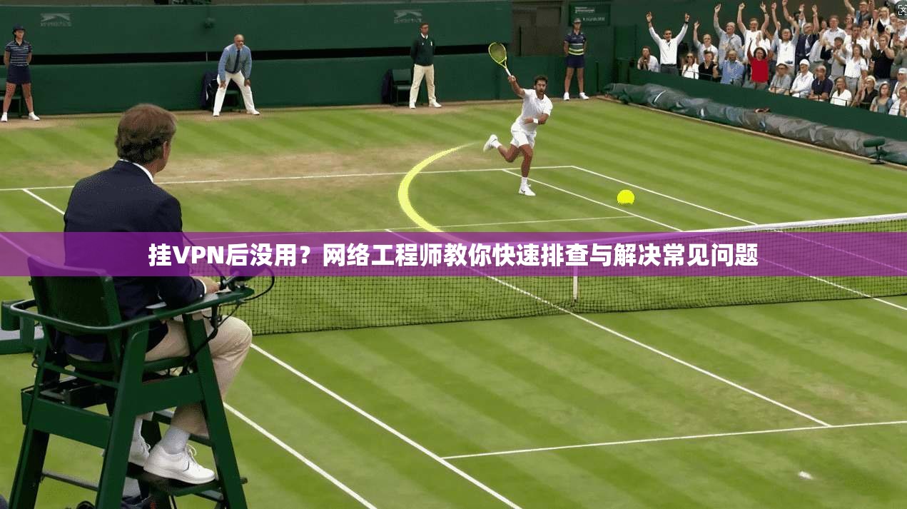 挂VPN后没用？网络工程师教你快速排查与解决常见问题