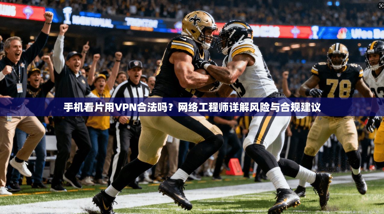 手机看片用VPN合法吗？网络工程师详解风险与合规建议