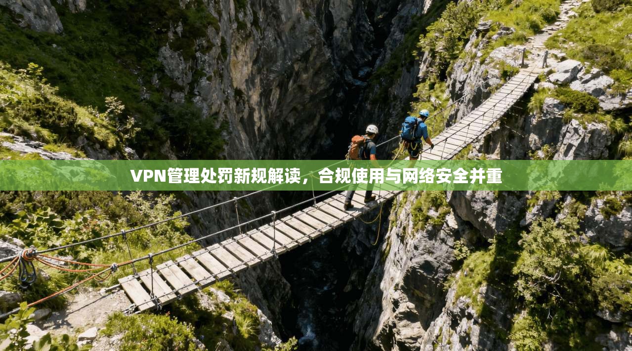 VPN管理处罚新规解读，合规使用与网络安全并重