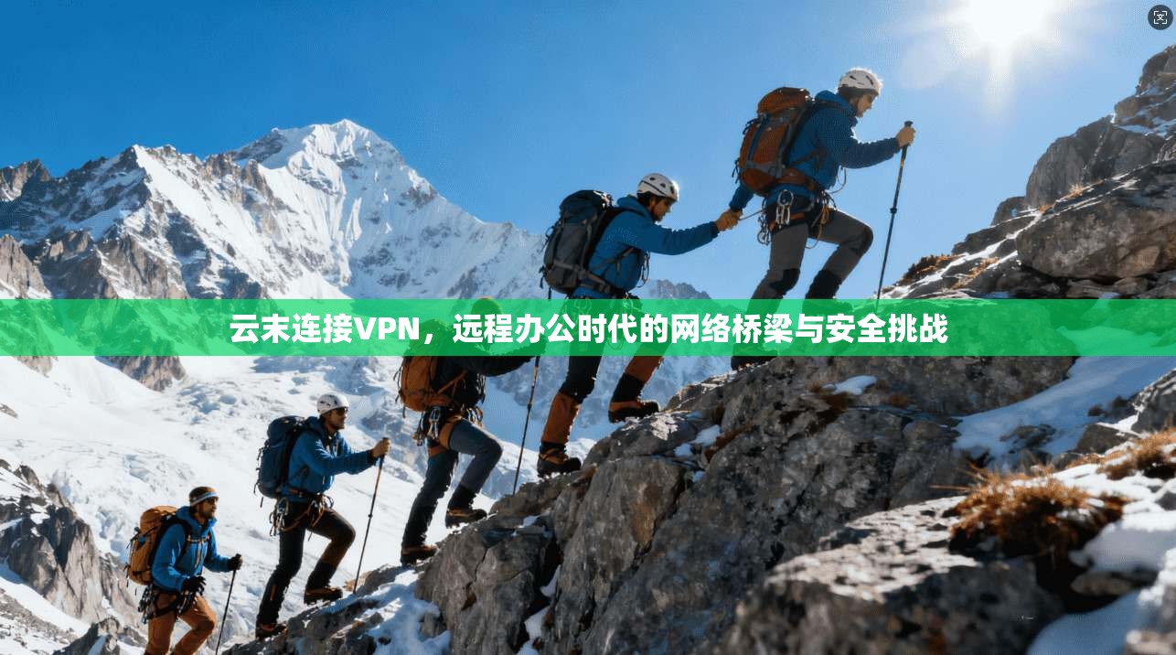 云末连接VPN，远程办公时代的网络桥梁与安全挑战