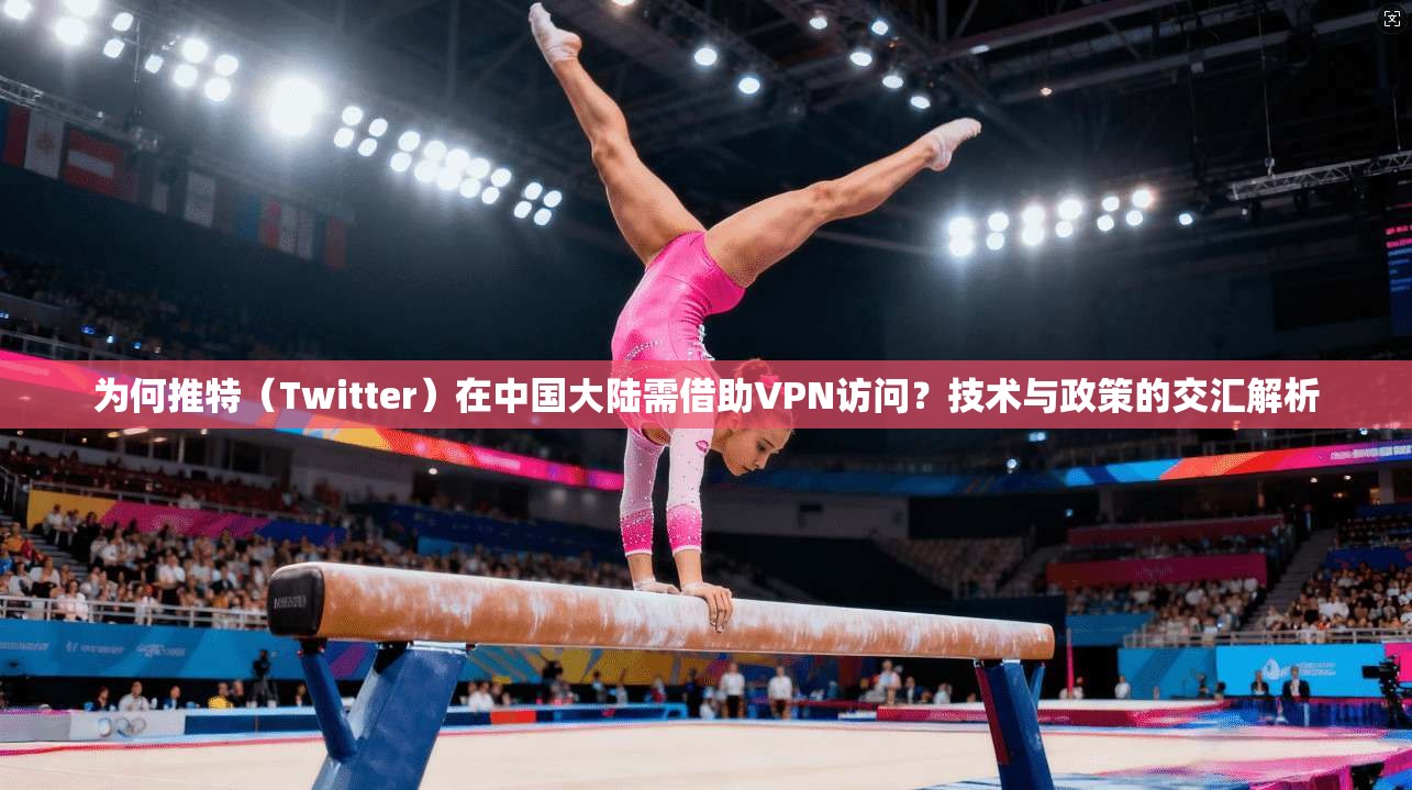 为何推特（Twitter）在中国大陆需借助VPN访问？技术与政策的交汇解析