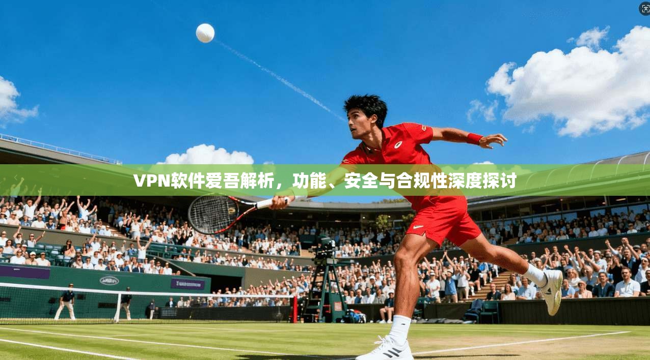 VPN软件爱吾解析，功能、安全与合规性深度探讨