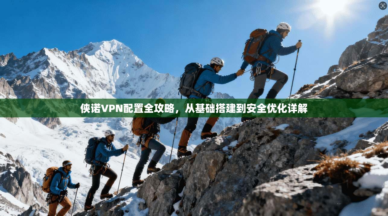 侠诺VPN配置全攻略，从基础搭建到安全优化详解