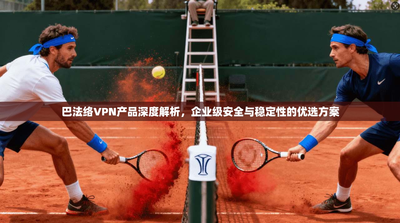 巴法络VPN产品深度解析，企业级安全与稳定性的优选方案