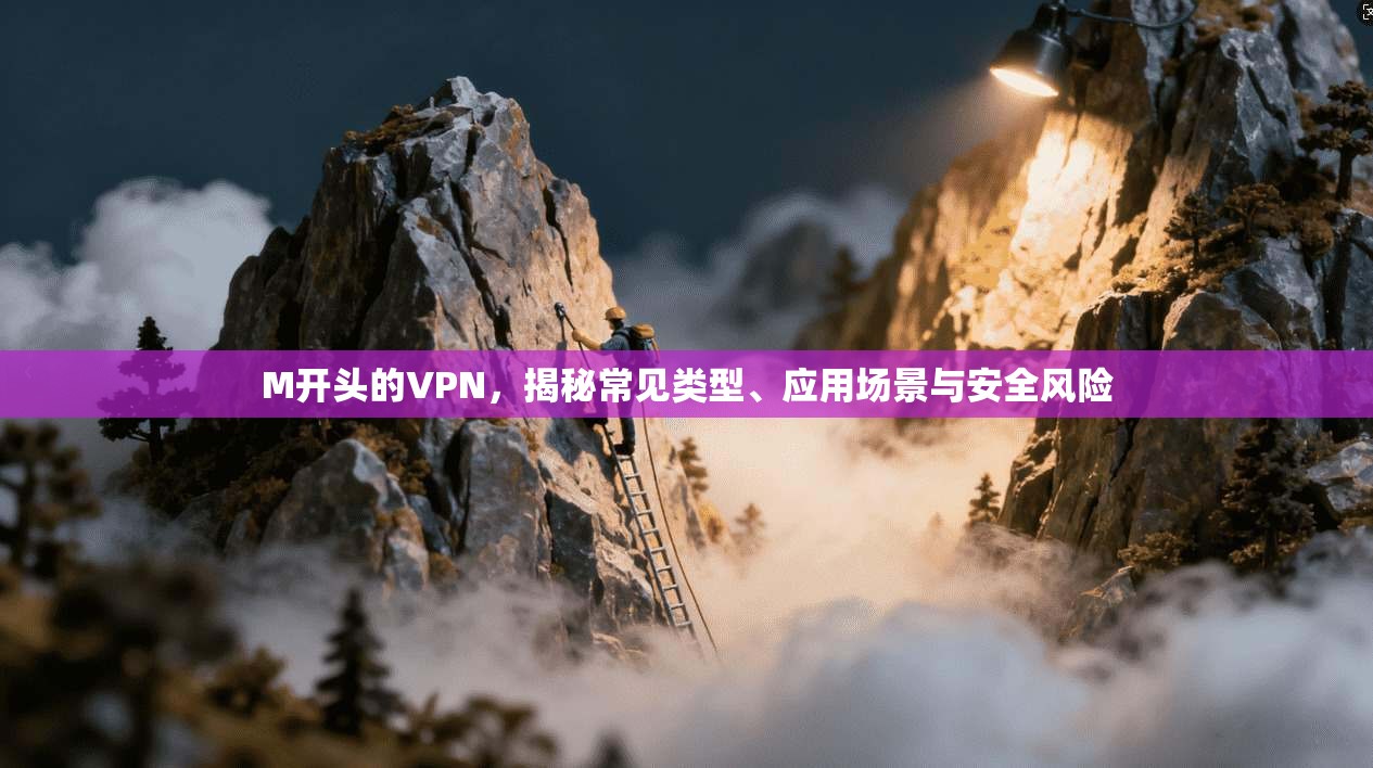M开头的VPN，揭秘常见类型、应用场景与安全风险