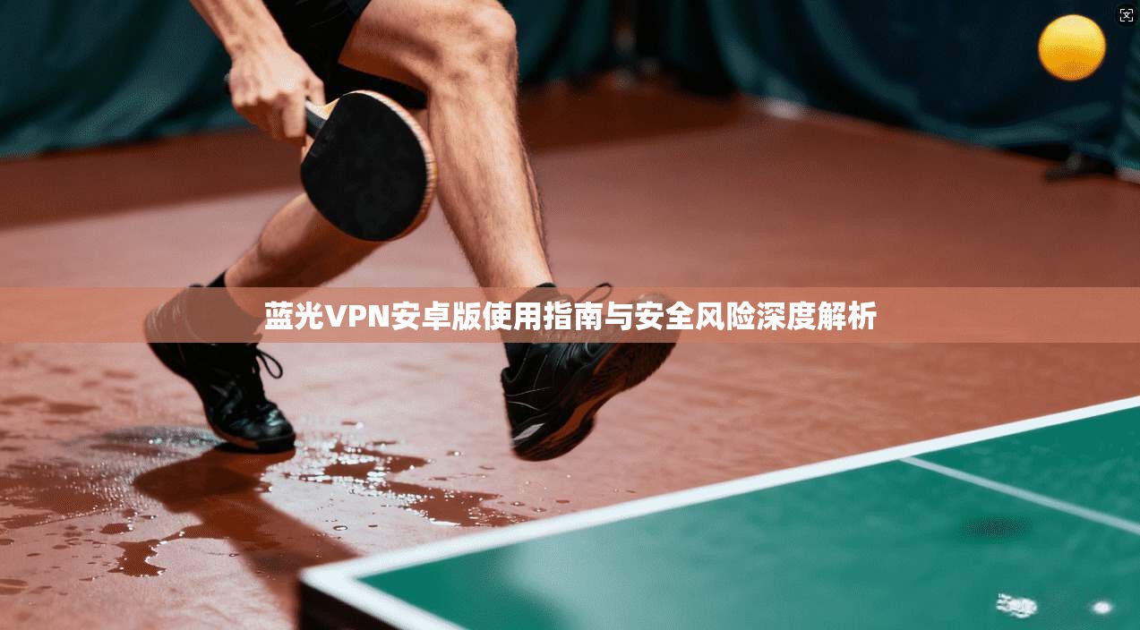 蓝光VPN安卓版使用指南与安全风险深度解析