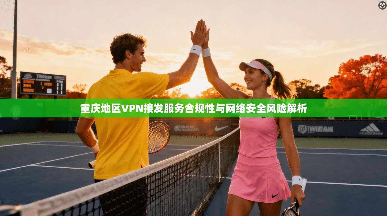 重庆地区VPN接发服务合规性与网络安全风险解析