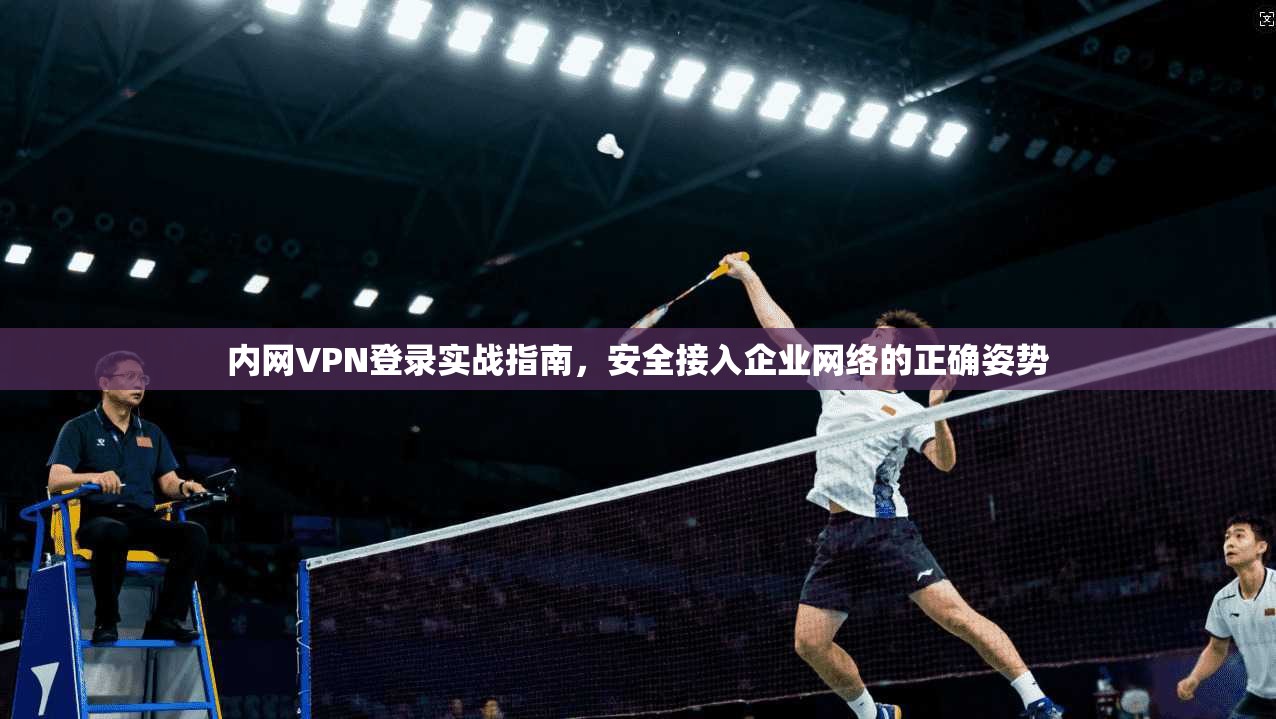 内网VPN登录实战指南，安全接入企业网络的正确姿势