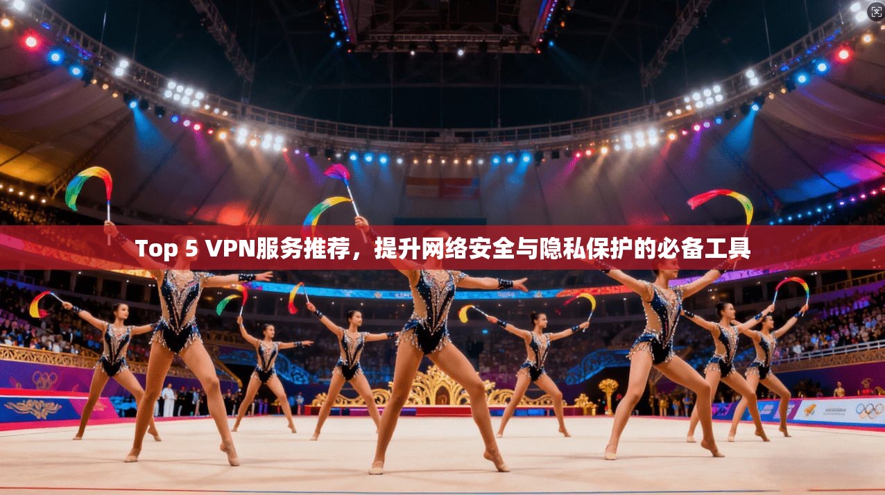 Top 5 VPN服务推荐，提升网络安全与隐私保护的必备工具