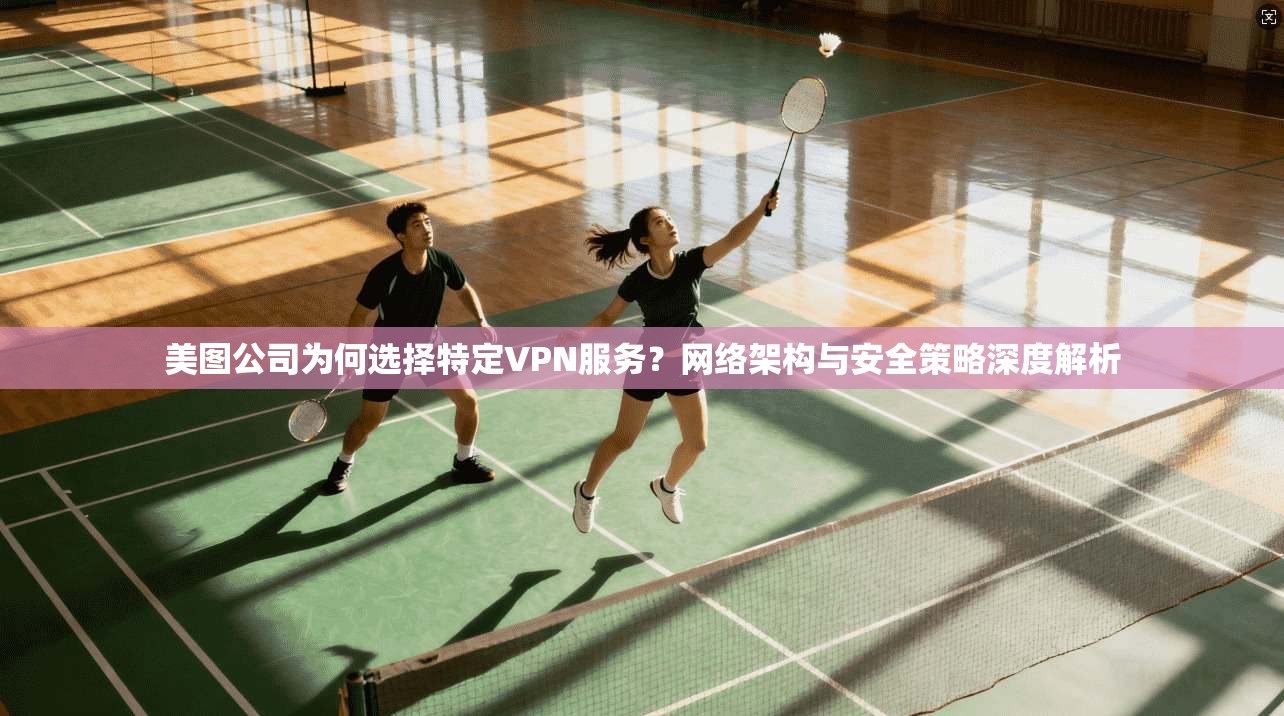 美图公司为何选择特定VPN服务？网络架构与安全策略深度解析