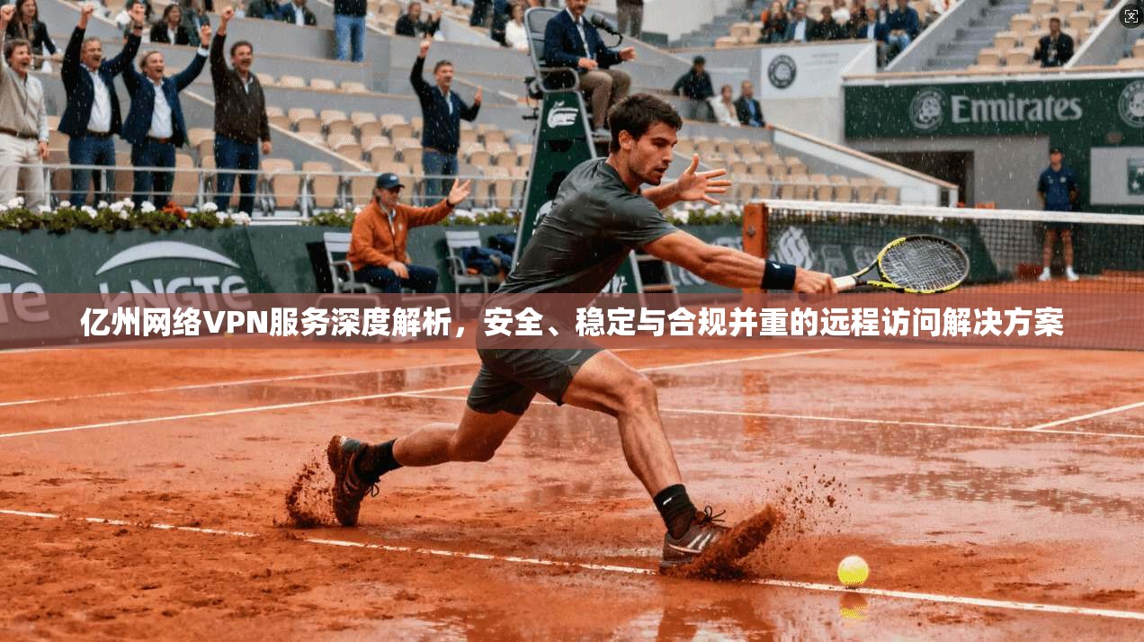 亿州网络VPN服务深度解析，安全、稳定与合规并重的远程访问解决方案
