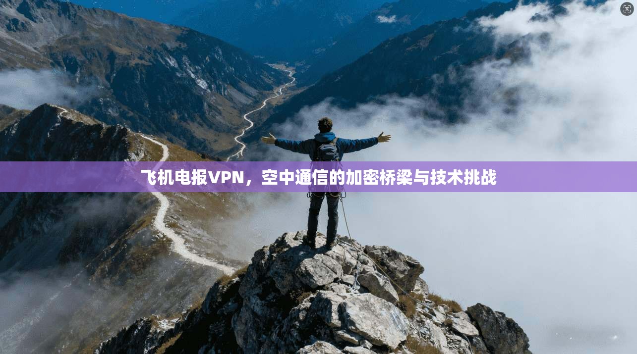 飞机电报VPN，空中通信的加密桥梁与技术挑战
