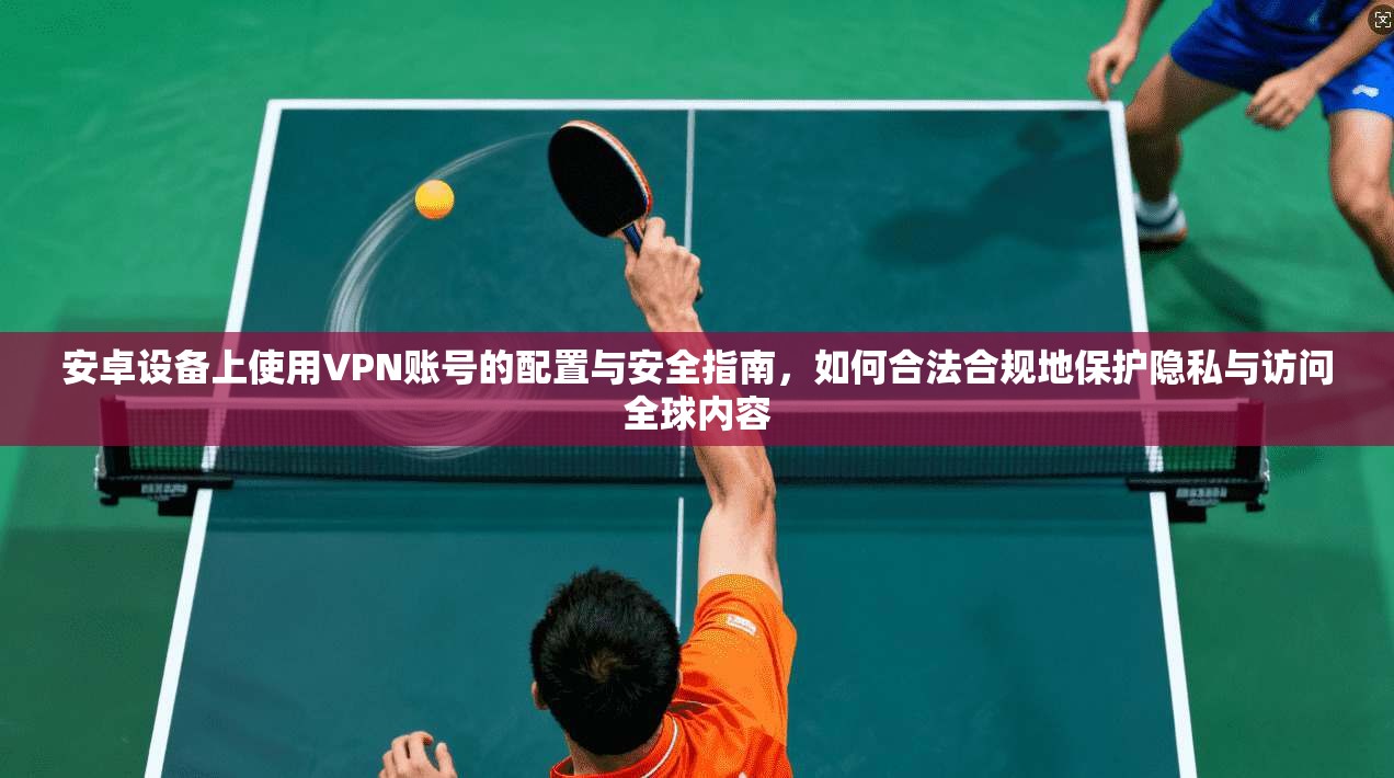 安卓设备上使用VPN账号的配置与安全指南，如何合法合规地保护隐私与访问全球内容