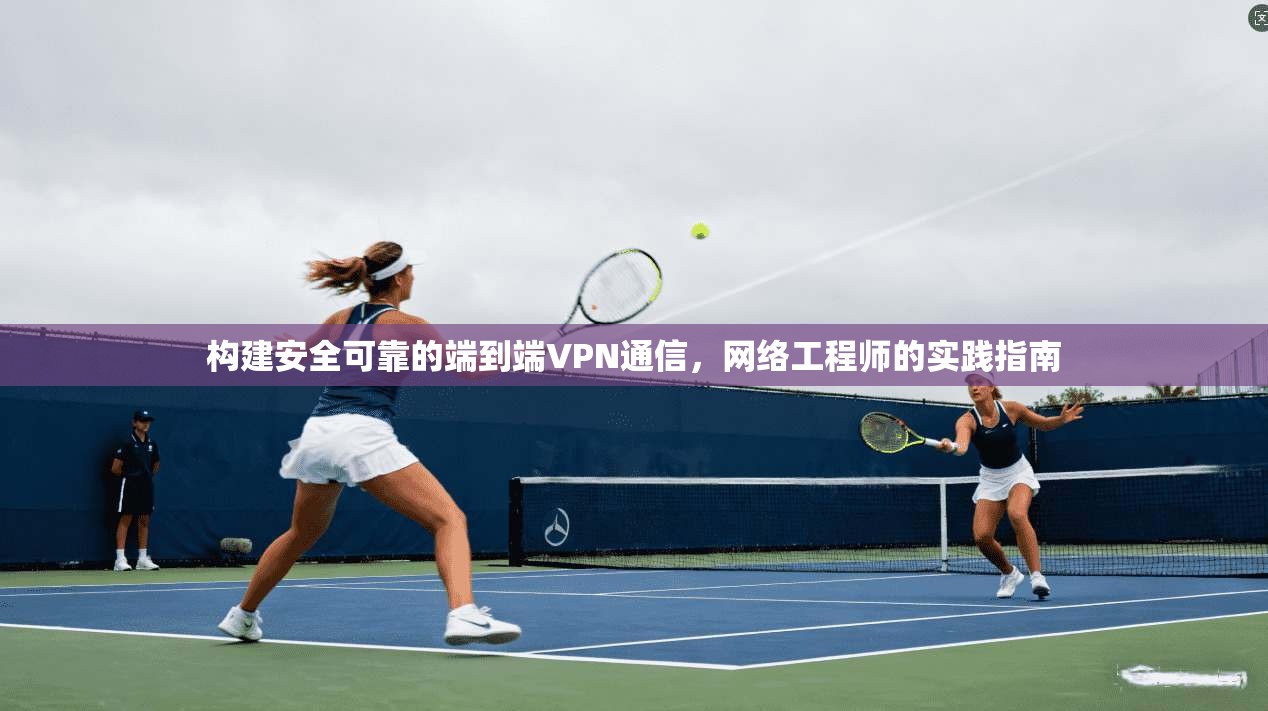 构建安全可靠的端到端VPN通信，网络工程师的实践指南