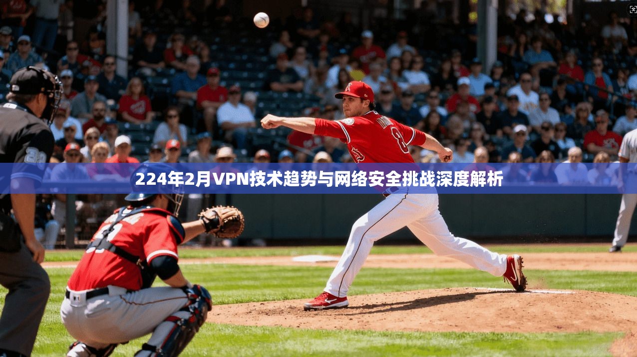 224年2月VPN技术趋势与网络安全挑战深度解析