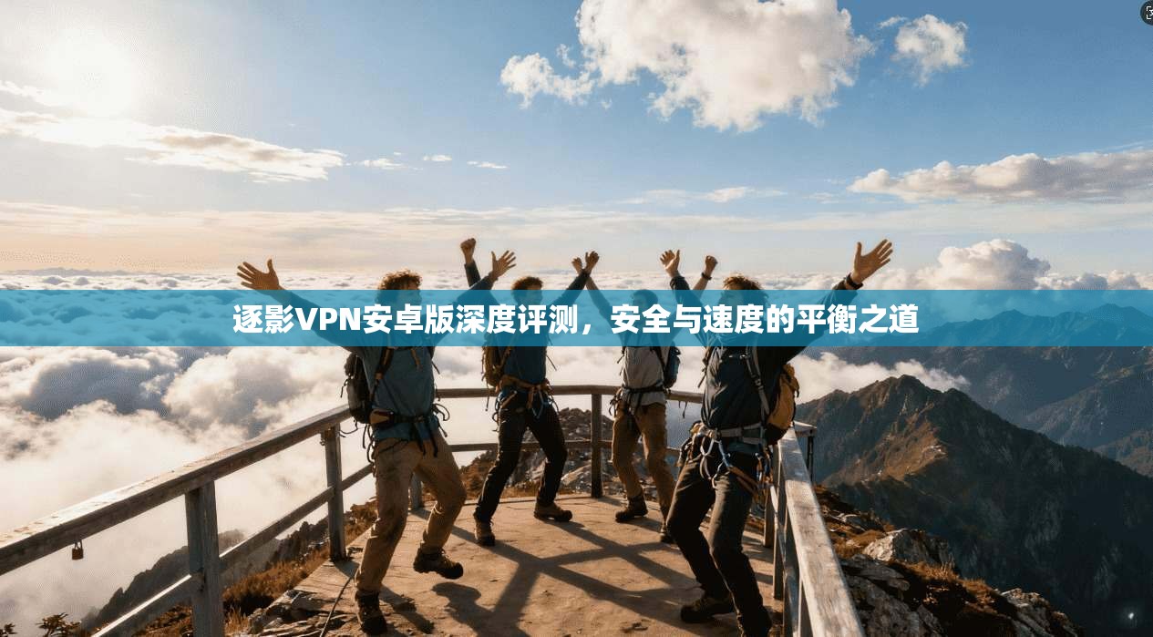 逐影VPN安卓版深度评测，安全与速度的平衡之道