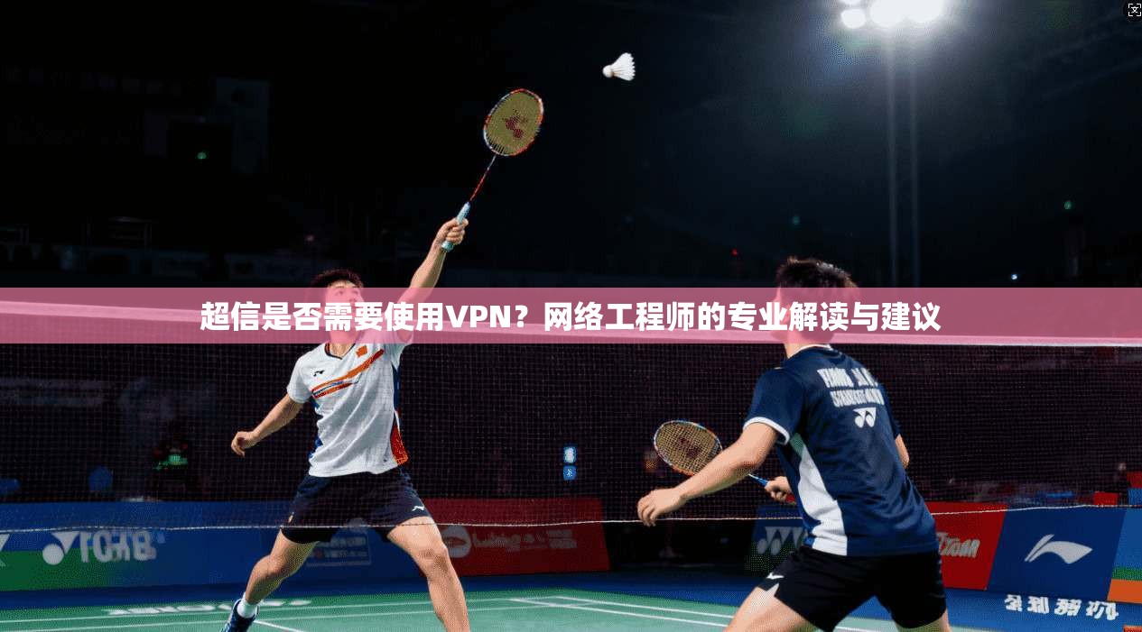 超信是否需要使用VPN？网络工程师的专业解读与建议