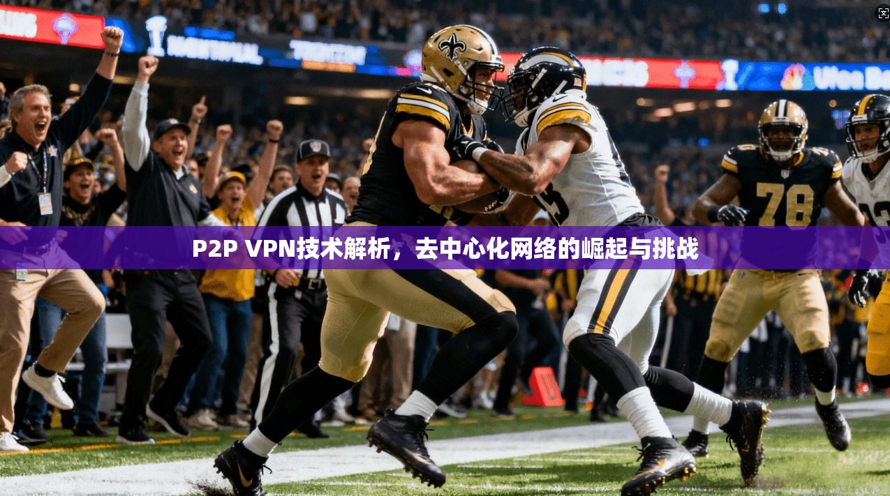 P2P VPN技术解析，去中心化网络的崛起与挑战