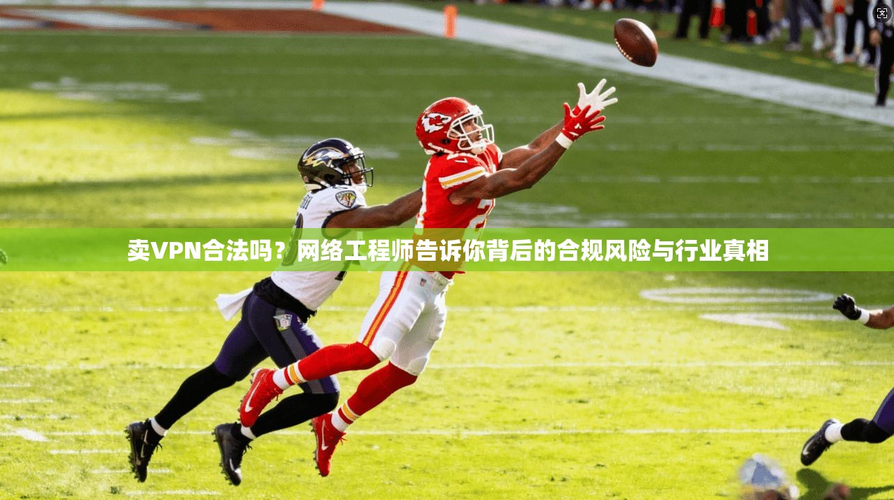 卖VPN合法吗？网络工程师告诉你背后的合规风险与行业真相