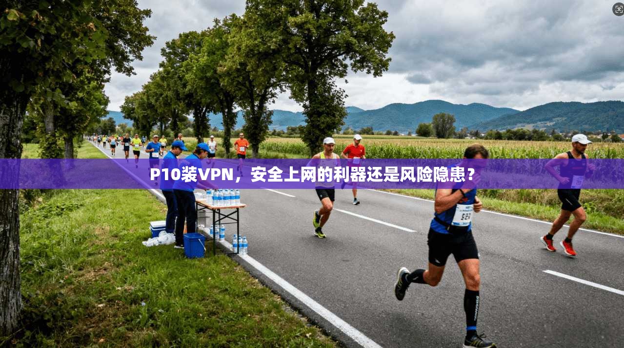 P10装VPN，安全上网的利器还是风险隐患？