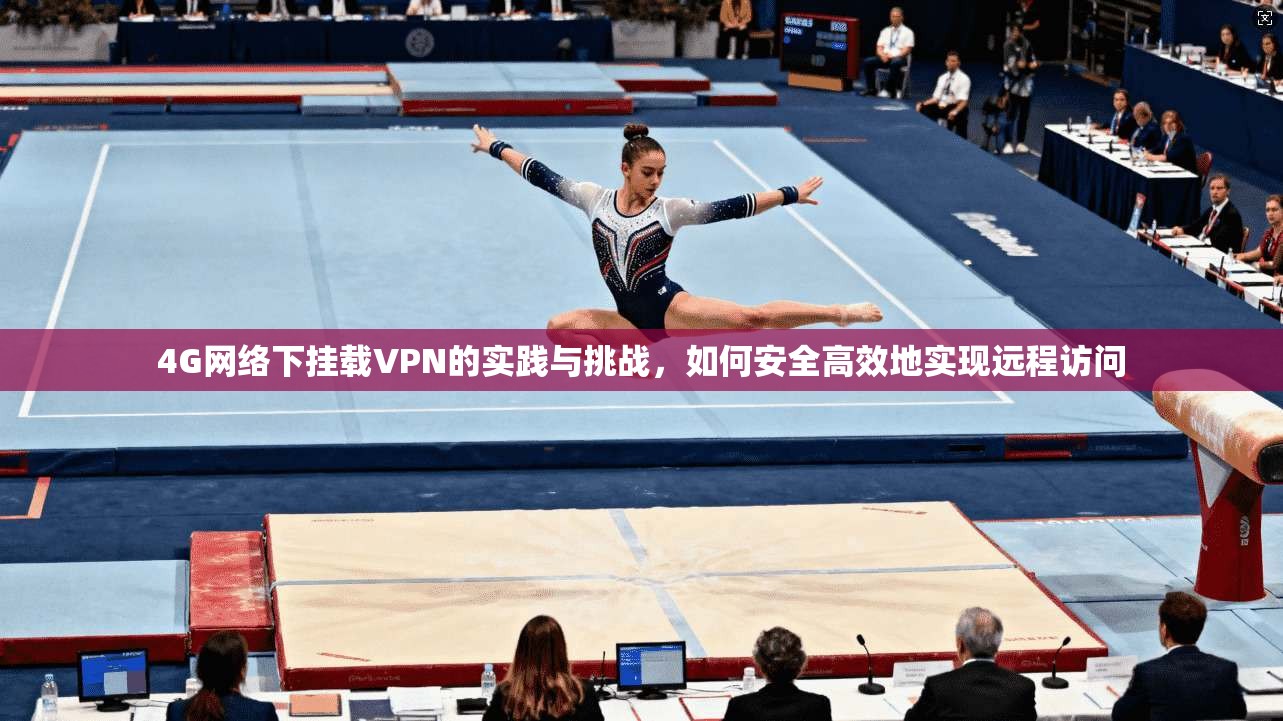 4G网络下挂载VPN的实践与挑战，如何安全高效地实现远程访问